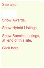See also:
Gardens
Show Awards,
Show Hybrid Listings,
Show Species Listings, at  end of this site.
Click here.

